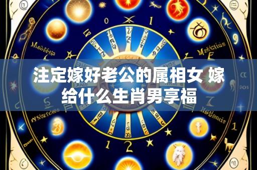 注定嫁好老公的属相女 嫁给什么生肖男享福