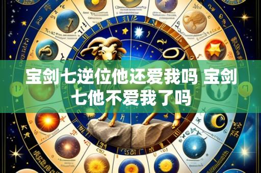 宝剑七逆位他还爱我吗 宝剑七他不爱我了吗
