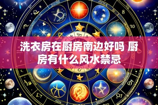 洗衣房在厨房南边好吗 厨房有什么风水禁忌
