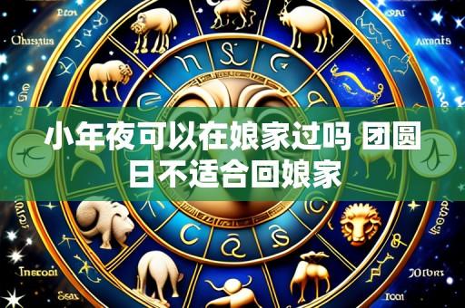 小年夜可以在娘家过吗 团圆日不适合回娘家