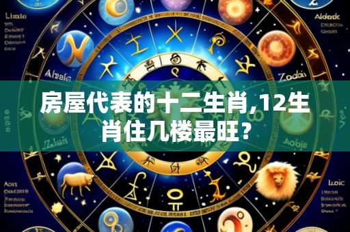 房屋代表的十二生肖,12生肖住几楼最旺?