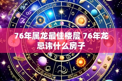 76年属龙最佳楼层 76年龙忌讳什么房子