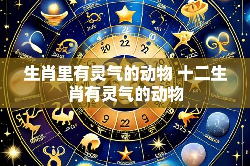 生肖里有灵气的动物 十二生肖有灵气的动物