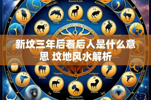 新坟三年后看后人是什么意思 坟地风水解析