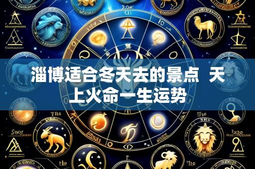 淄博适合冬天去的景点  天上火命一生运势