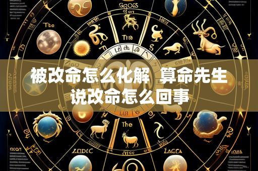 被改命怎么化解  算命先生说改命怎么回事