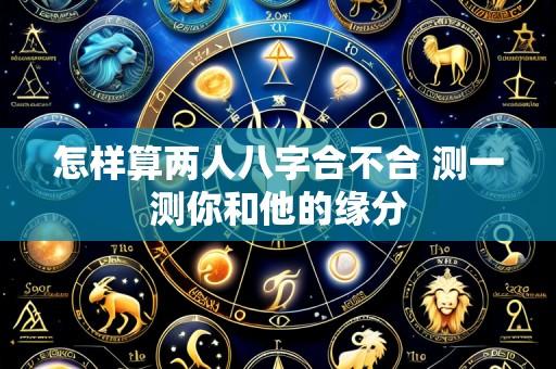 怎样算两人八字合不合 测一测你和他的缘分