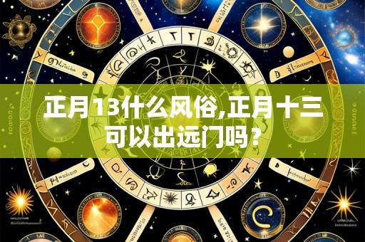 正月13什么风俗,正月十三可以出远门吗？