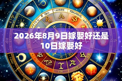 2026年8月9日嫁娶好还是10日嫁娶好
