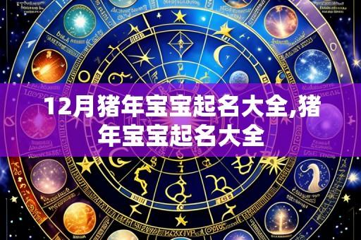 12月猪年宝宝起名大全,猪年宝宝起名大全