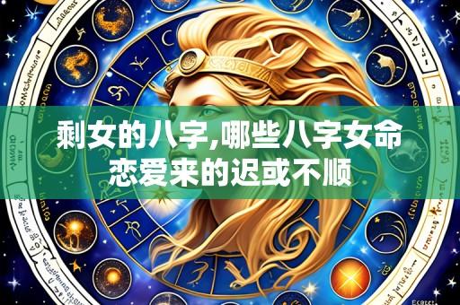 剩女的八字,哪些八字女命恋爱来的迟或不顺