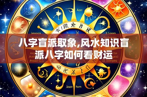 八字盲派取象,风水知识盲派八字如何看财运