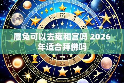 属兔可以去雍和宫吗 2026年适合拜佛吗
