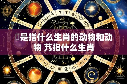 洯是指什么生肖的动物和动物 艿指什么生肖