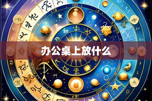 办公桌上放什么
