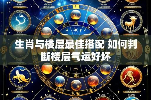 生肖与楼层最佳搭配 如何判断楼层气运好坏