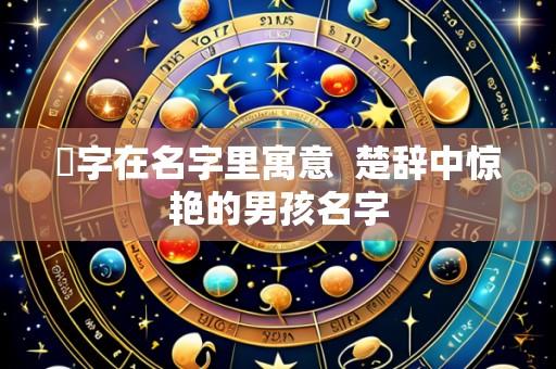 珹字在名字里寓意 楚辞中惊艳的男孩名字