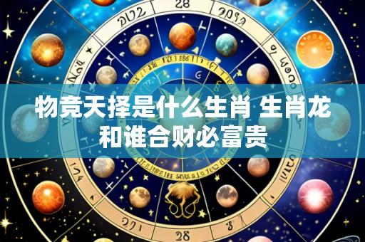 物竞天择是什么生肖 生肖龙和谁合财必富贵