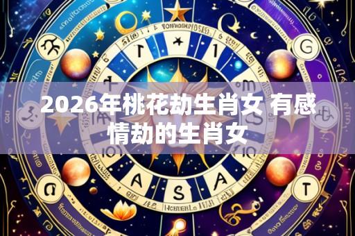 2026年桃花劫生肖女 有感情劫的生肖女