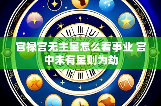 官禄宫无主星怎么看事业 宫中未有星则为劫