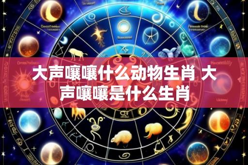 大声嚷嚷什么动物生肖 大声嚷嚷是什么生肖