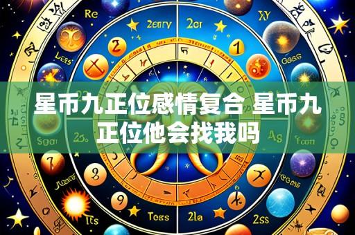 星币九正位感情复合 星币九正位他会找我吗