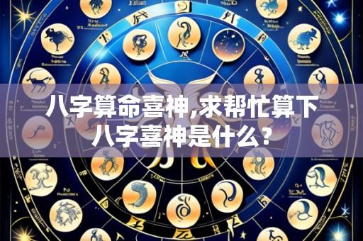 八字算命喜神,求帮忙算下八字喜神是什么?