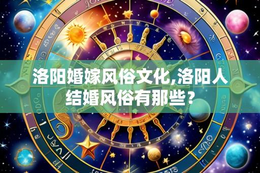 洛阳婚嫁风俗文化,洛阳人结婚风俗有那些?