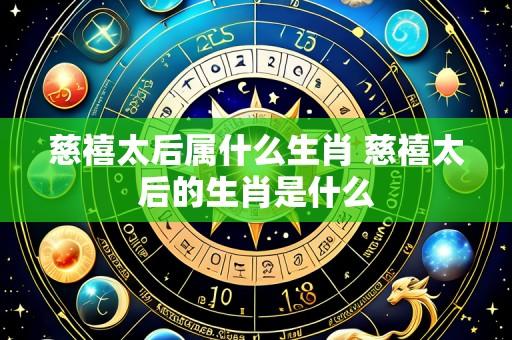 慈禧太后属什么生肖 慈禧太后的生肖是什么