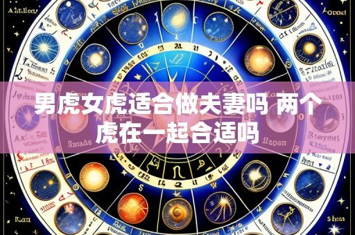 男虎女虎适合做夫妻吗 两个虎在一起合适吗
