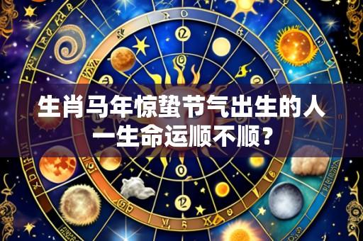 生肖马年惊蛰节气出生的人一生命运顺不顺?