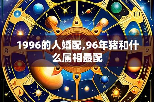 1996的人婚配,96年猪和什么属相最配