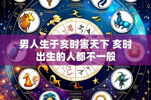 男人生于亥时害天下 亥时出生的人都不一般