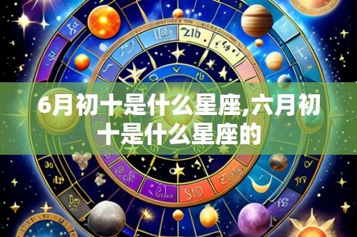 6月初十是什么星座,六月初十是什么星座的