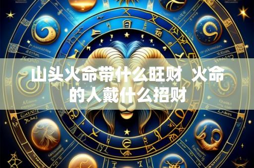 山头火命带什么旺财  火命的人戴什么招财