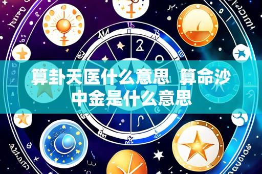 算卦天医什么意思 算命沙中金是什么意思