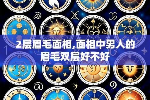 2层眉毛面相,面相中男人的眉毛双层好不好