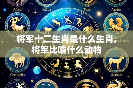 将军十二生肖是什么生肖,将军比喻什么动物