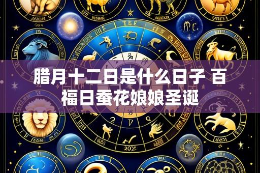腊月十二日是什么日子 百福日蚕花娘娘圣诞