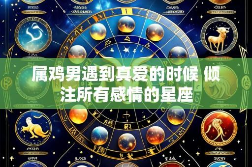 属鸡男遇到真爱的时候 倾注所有感情的星座