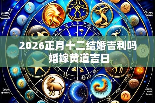 2026正月十二结婚吉利吗 婚嫁黄道吉日