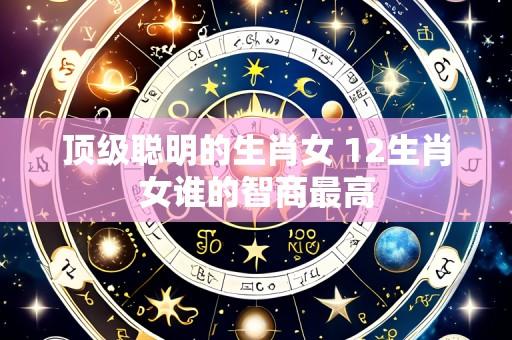 顶级聪明的生肖女 12生肖女谁的智商最高