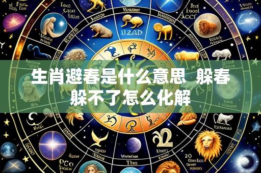 生肖避春是什么意思  躲春躲不了怎么化解
