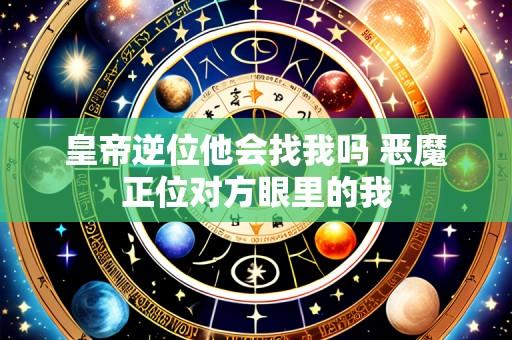 皇帝逆位他会找我吗 恶魔正位对方眼里的我