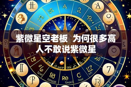 紫微星空老板  为何很多高人不敢说紫微星