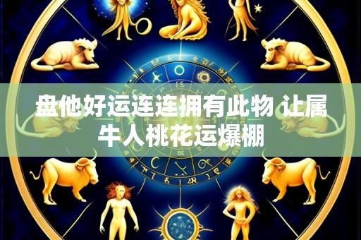 盘他好运连连拥有此物 让属牛人桃花运爆棚