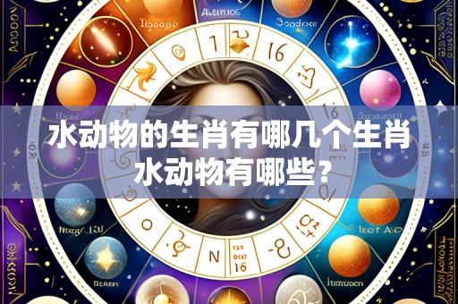 水动物的生肖有哪几个生肖 水动物有哪些？