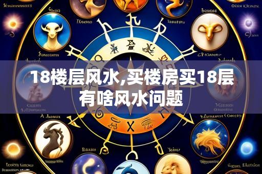 18楼层风水,买楼房买18层有啥风水问题