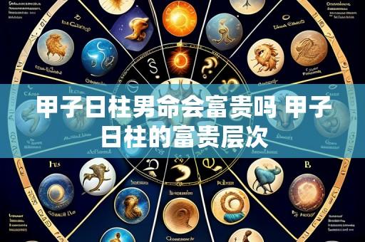 甲子日柱男命会富贵吗 甲子日柱的富贵层次