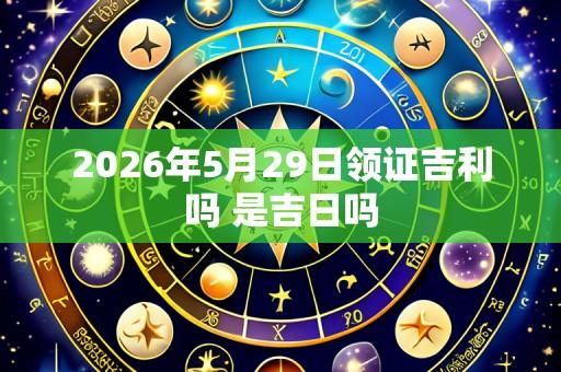 2026年5月29日领证吉利吗 是吉日吗